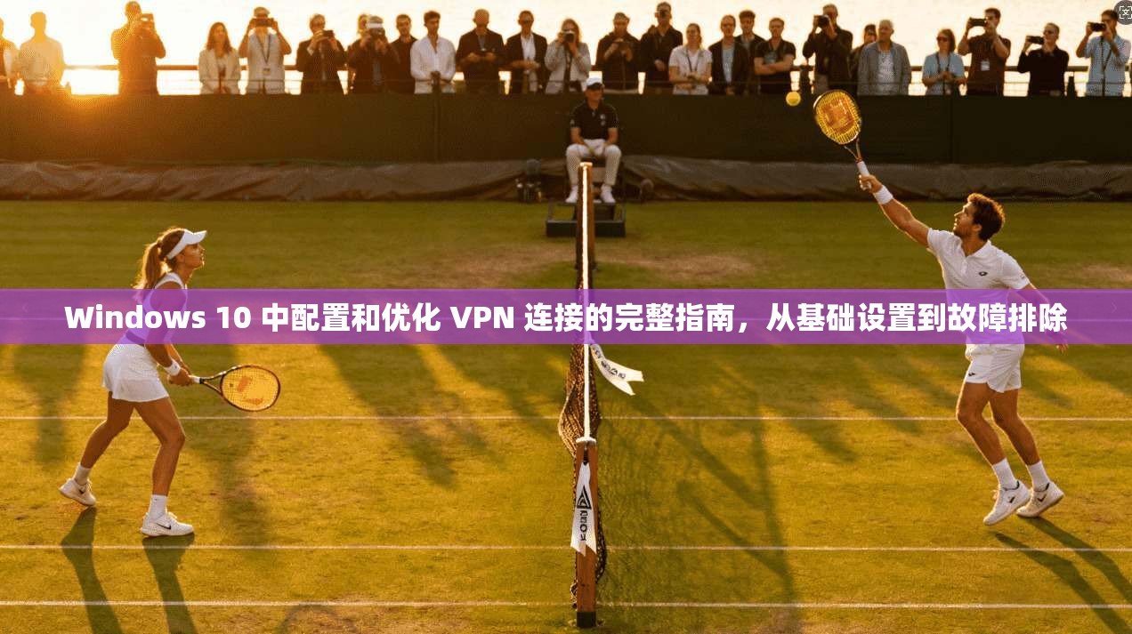 Windows 10 中配置和优化 VPN 连接的完整指南，从基础设置到故障排除
