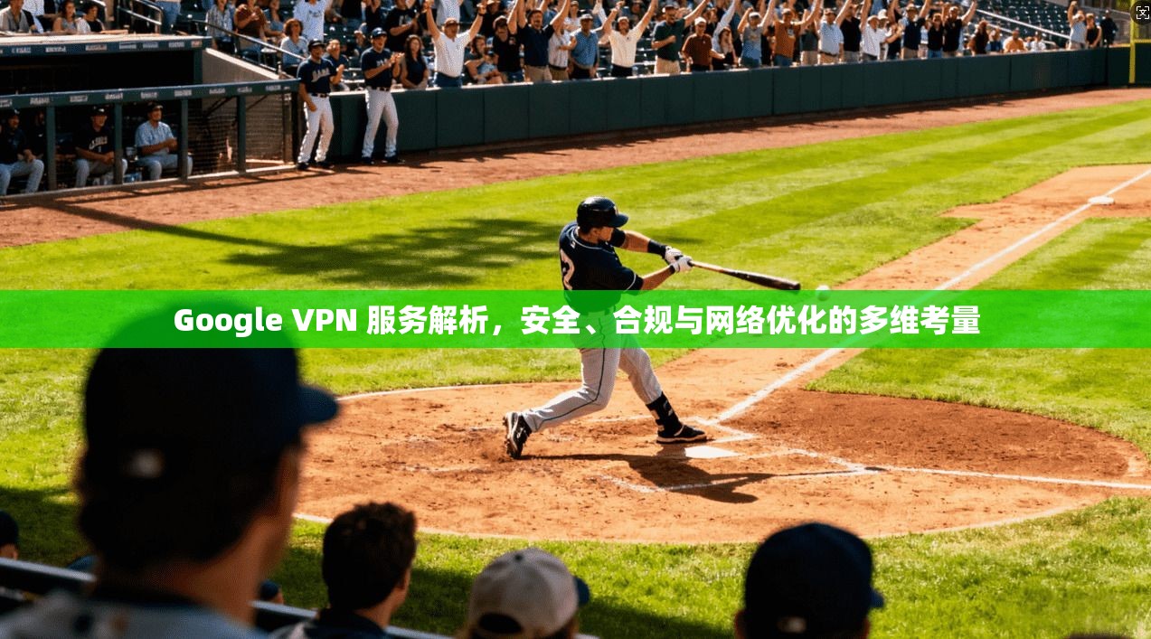 Google VPN 服务解析，安全、合规与网络优化的多维考量
