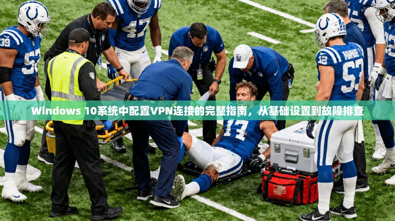 Windows 10系统中配置VPN连接的完整指南，从基础设置到故障排查