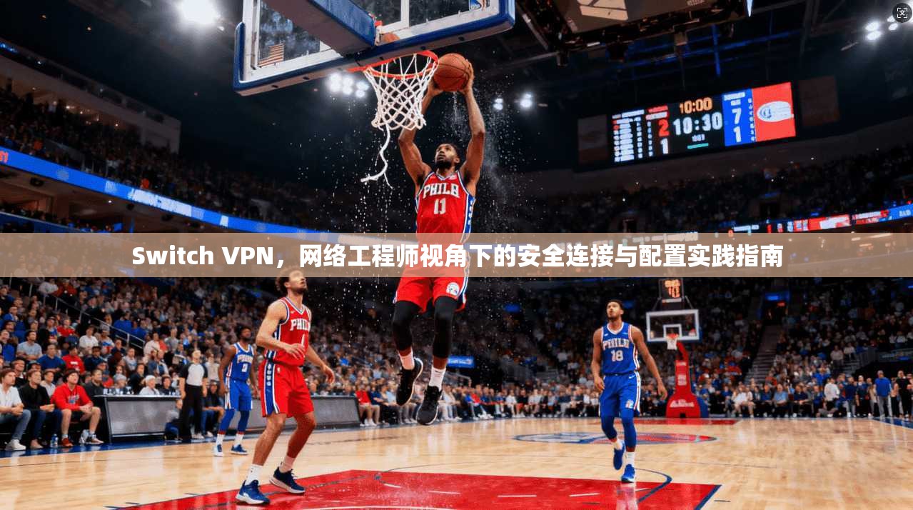 Switch VPN，网络工程师视角下的安全连接与配置实践指南