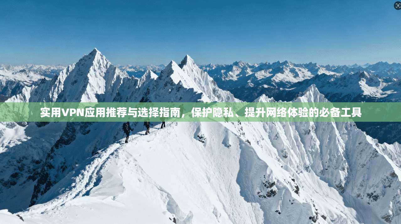 实用VPN应用推荐与选择指南，保护隐私、提升网络体验的必备工具
