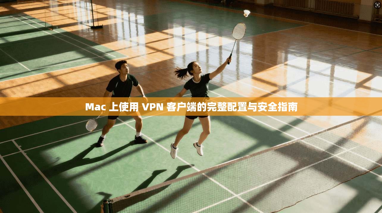Mac 上使用 VPN 客户端的完整配置与安全指南