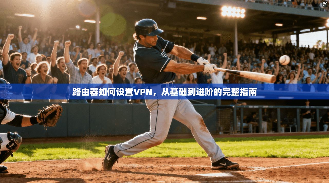 路由器如何设置VPN，从基础到进阶的完整指南