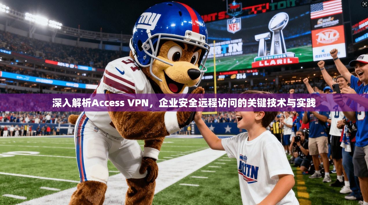 深入解析Access VPN，企业安全远程访问的关键技术与实践