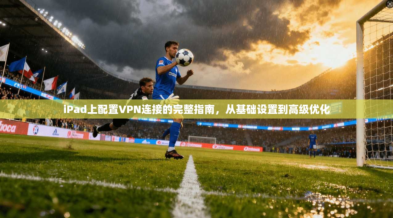 iPad上配置VPN连接的完整指南，从基础设置到高级优化