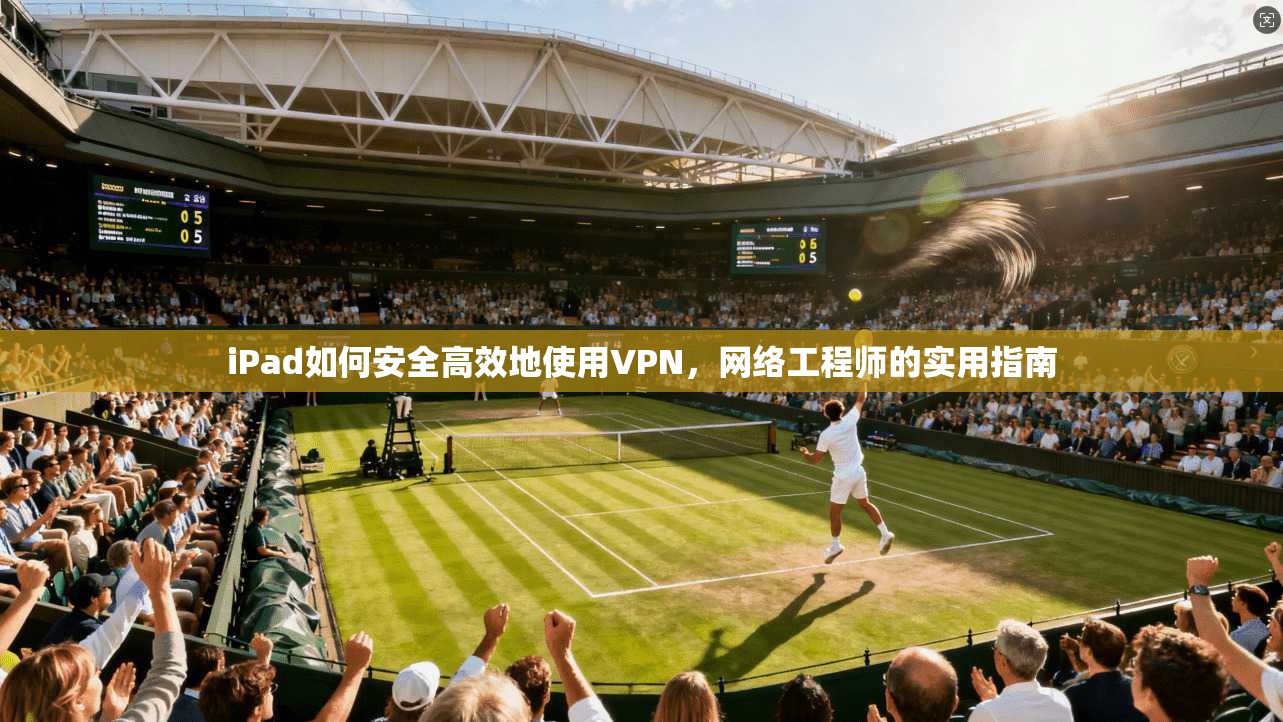 iPad如何安全高效地使用VPN，网络工程师的实用指南
