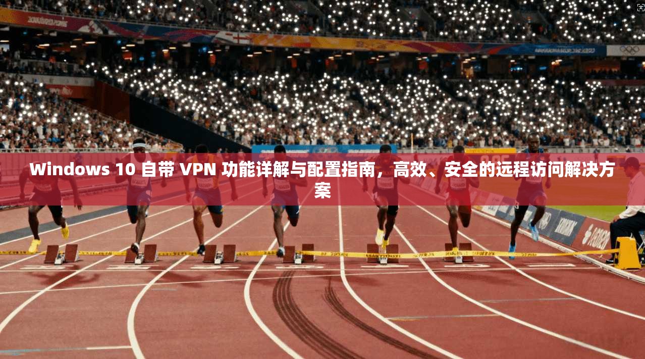 Windows 10 自带 VPN 功能详解与配置指南，高效、安全的远程访问解决方案