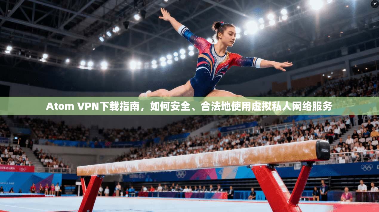 Atom VPN下载指南，如何安全、合法地使用虚拟私人网络服务
