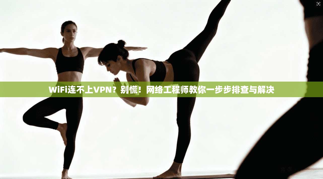 WiFi连不上VPN？别慌！网络工程师教你一步步排查与解决