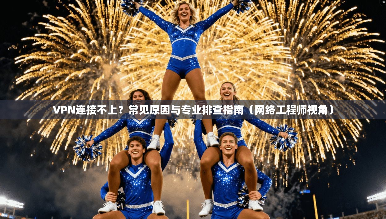 VPN连接不上？常见原因与专业排查指南（网络工程师视角）