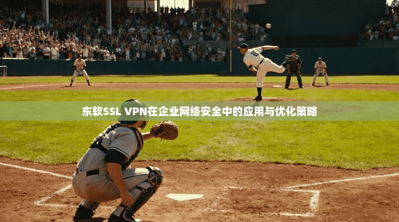 东软SSL VPN在企业网络安全中的应用与优化策略