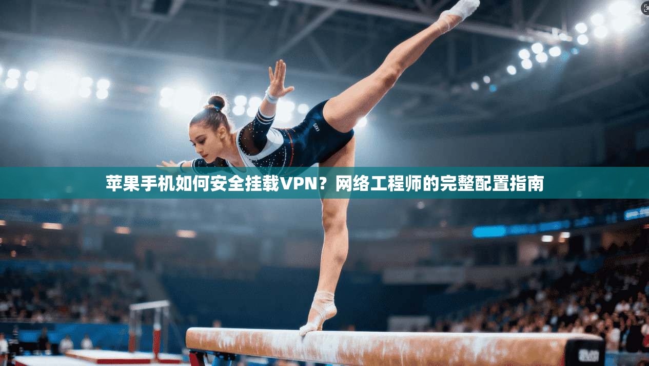 苹果手机如何安全挂载VPN？网络工程师的完整配置指南