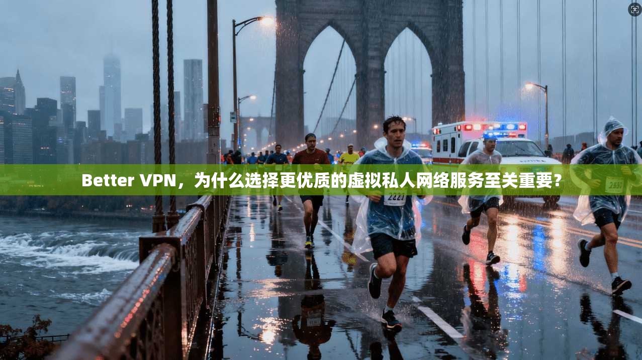 Better VPN，为什么选择更优质的虚拟私人网络服务至关重要？