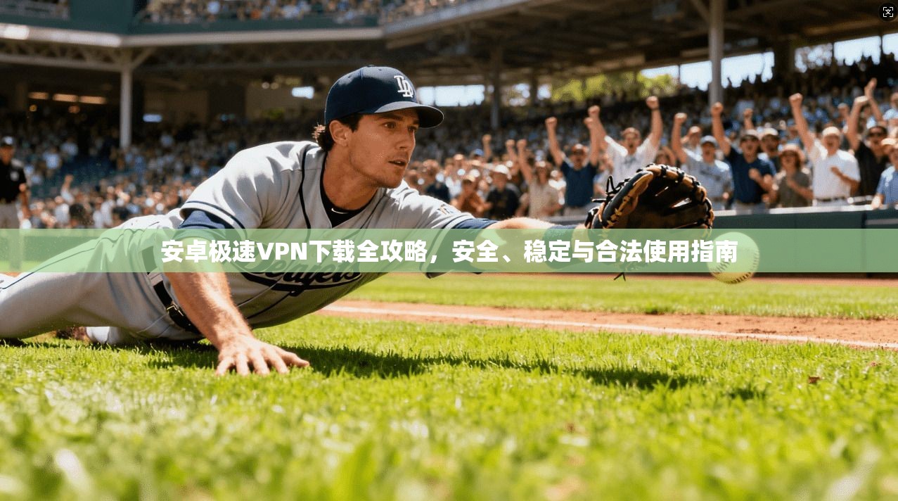 安卓极速VPN下载全攻略，安全、稳定与合法使用指南