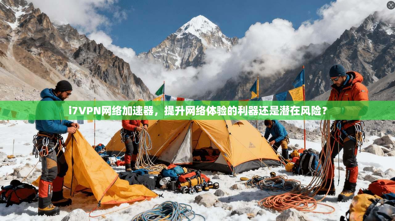 i7VPN网络加速器，提升网络体验的利器还是潜在风险？