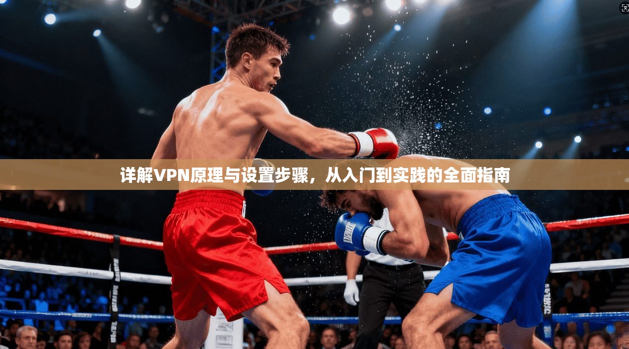 详解VPN原理与设置步骤，从入门到实践的全面指南