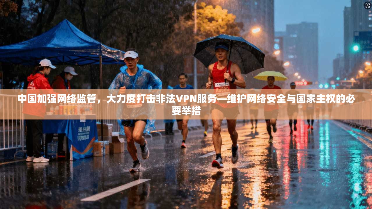 中国加强网络监管，大力度打击非法VPN服务—维护网络安全与国家主权的必要举措
