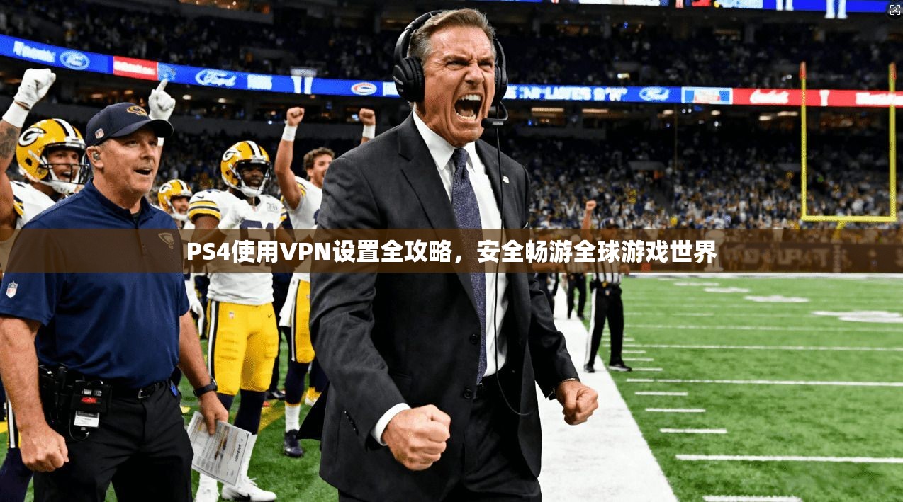 PS4使用VPN设置全攻略，安全畅游全球游戏世界