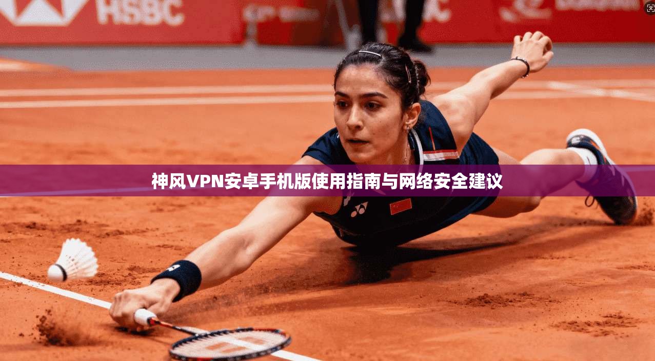 神风VPN安卓手机版使用指南与网络安全建议