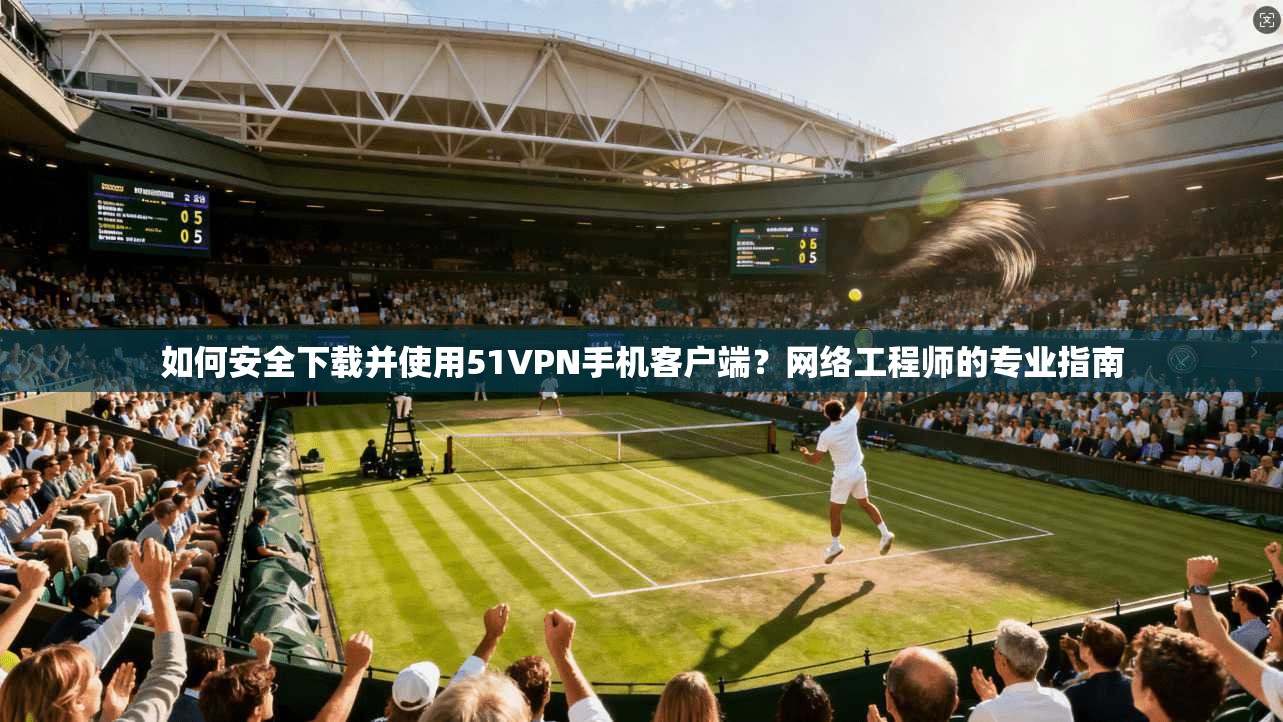 如何安全下载并使用51VPN手机客户端？网络工程师的专业指南