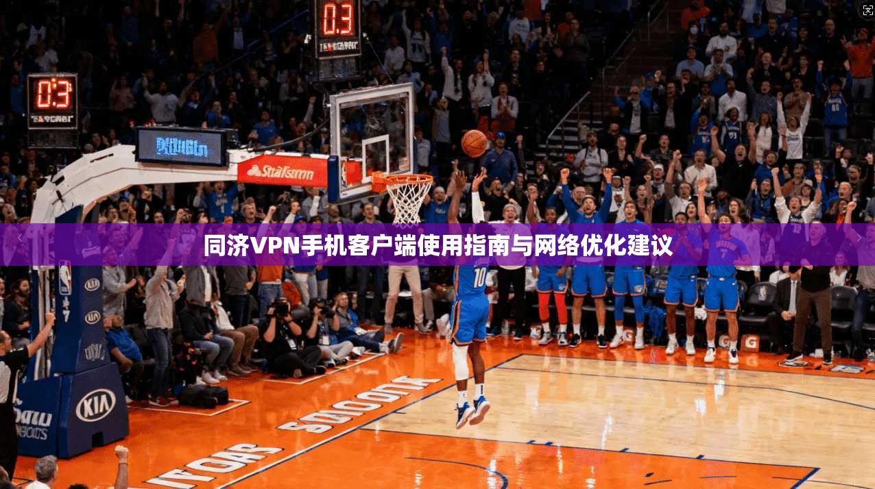 同济VPN手机客户端使用指南与网络优化建议