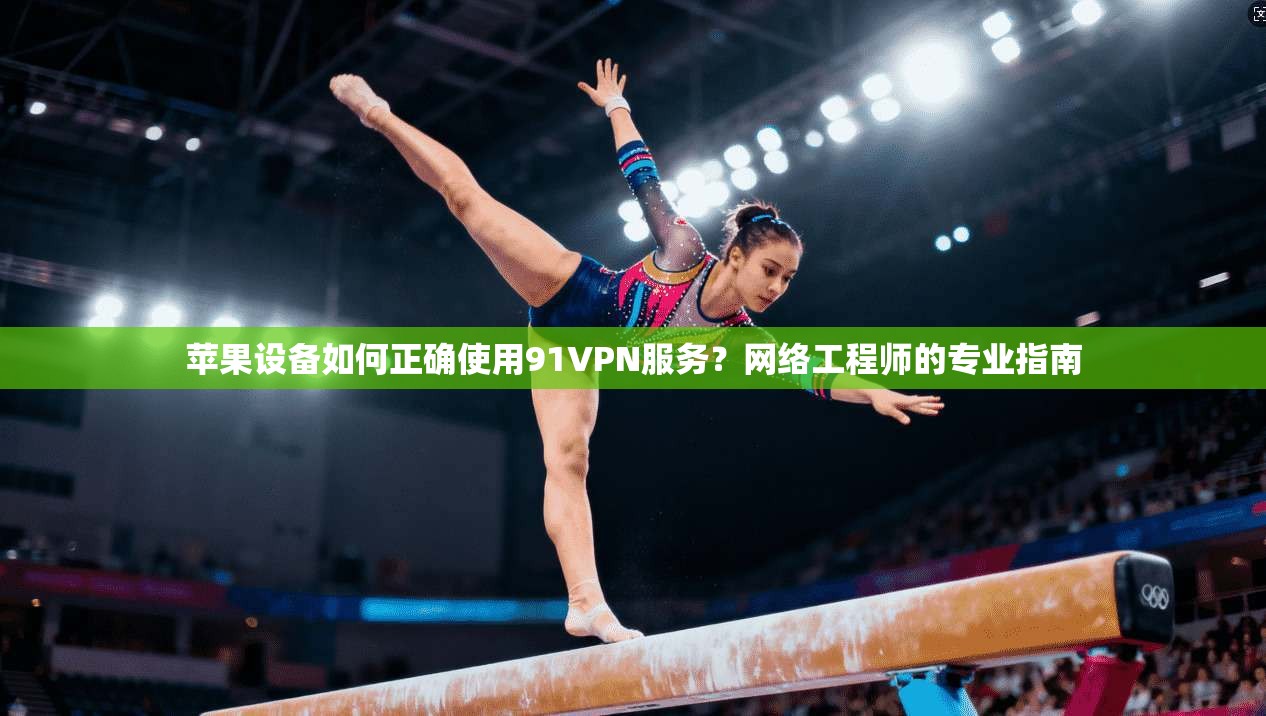 苹果设备如何正确使用91VPN服务？网络工程师的专业指南
