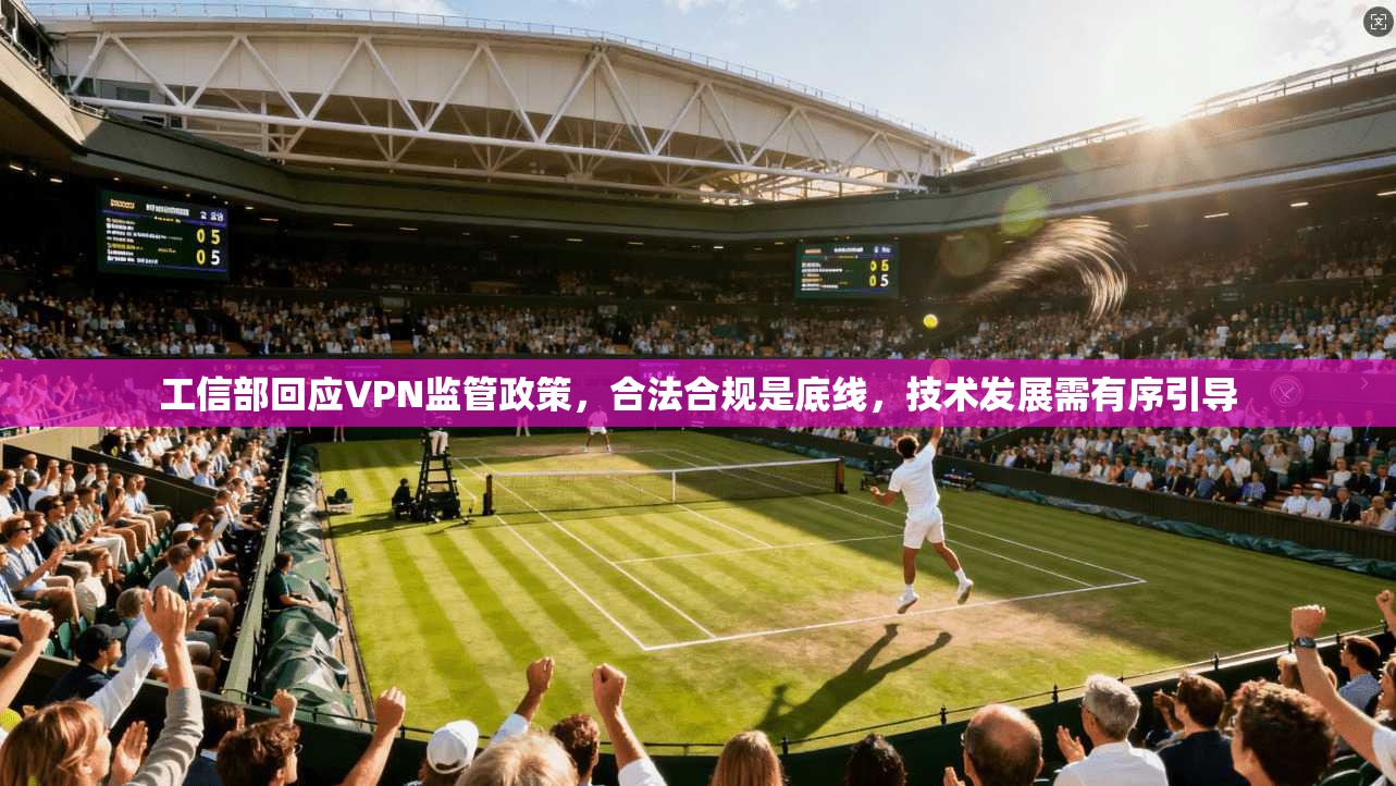 工信部回应VPN监管政策，合法合规是底线，技术发展需有序引导
