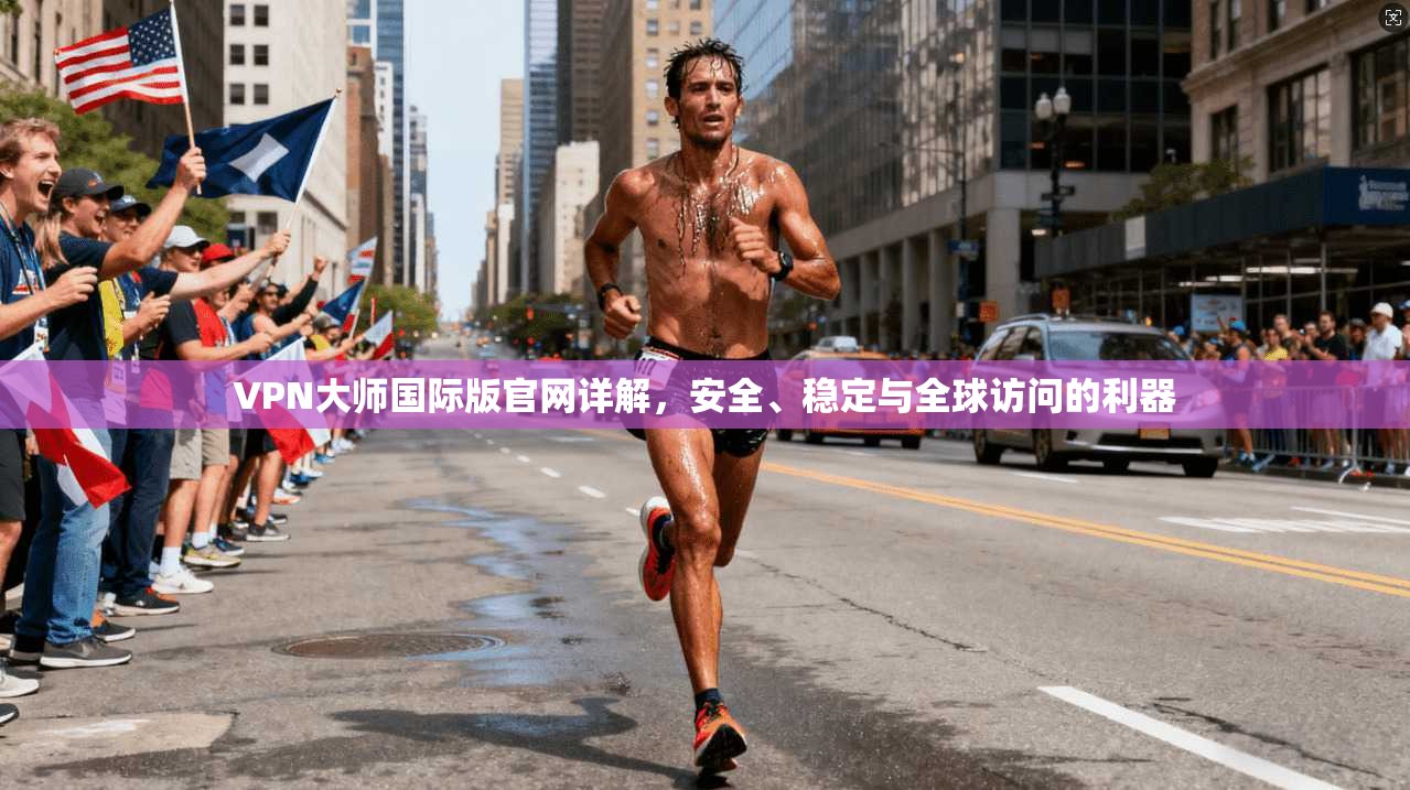 VPN大师国际版官网详解，安全、稳定与全球访问的利器