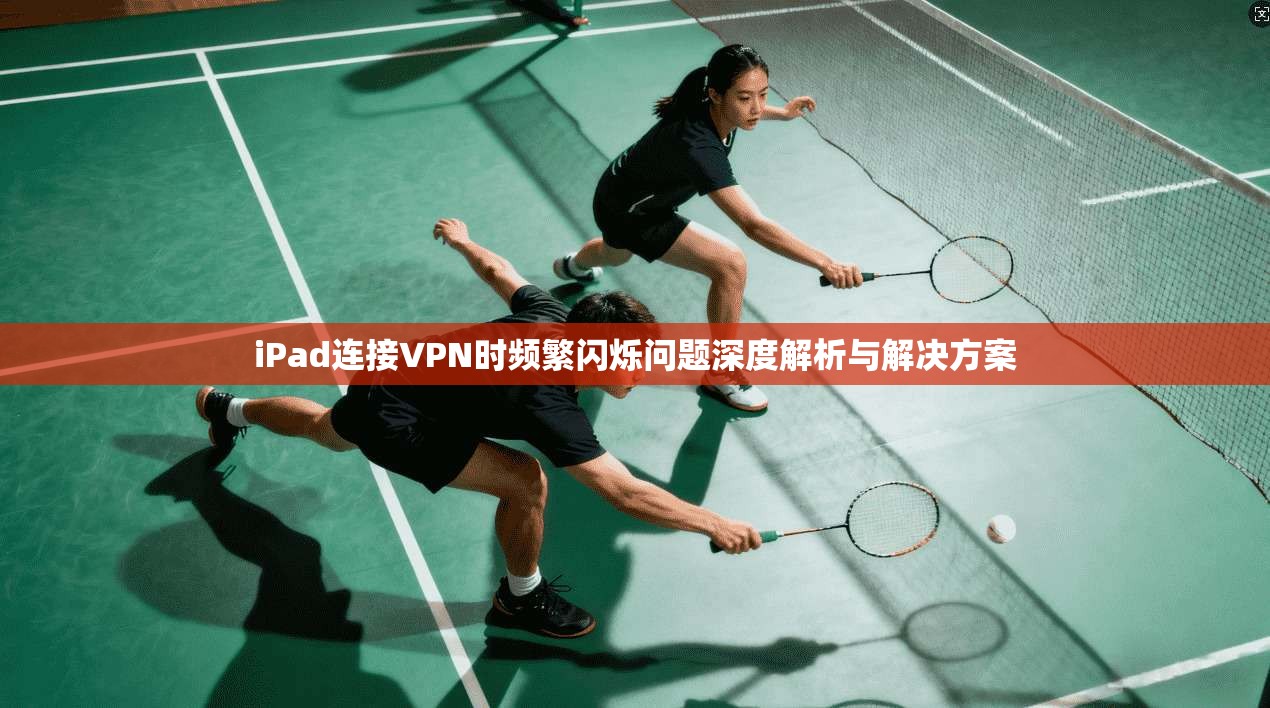iPad连接VPN时频繁闪烁问题深度解析与解决方案