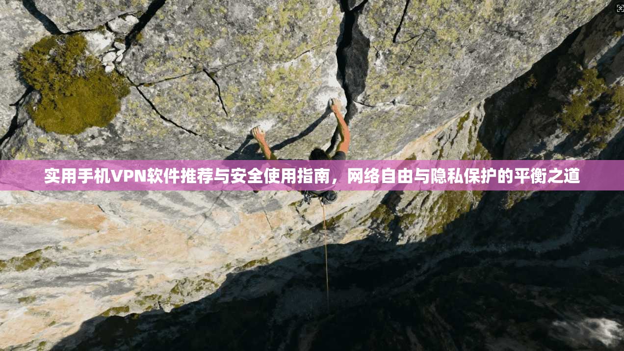 实用手机VPN软件推荐与安全使用指南，网络自由与隐私保护的平衡之道