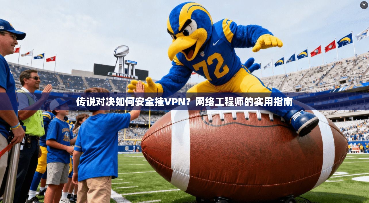 传说对决如何安全挂VPN？网络工程师的实用指南