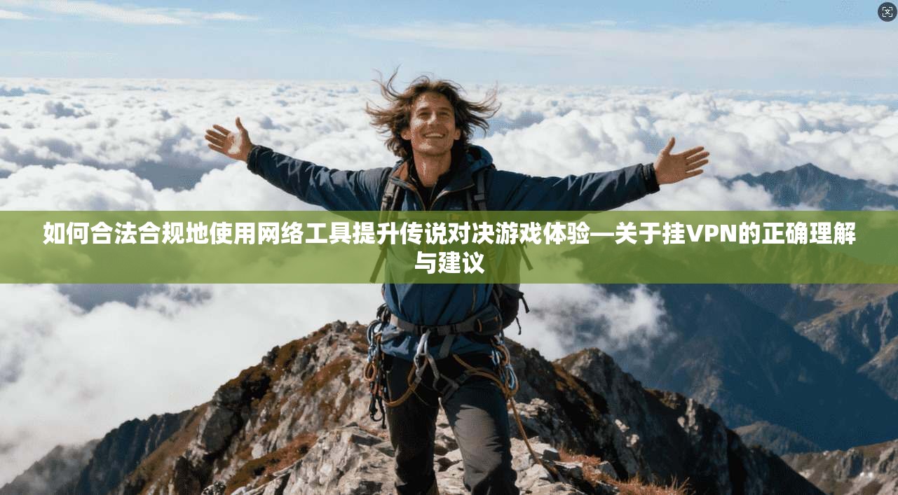 如何合法合规地使用网络工具提升传说对决游戏体验—关于挂VPN的正确理解与建议