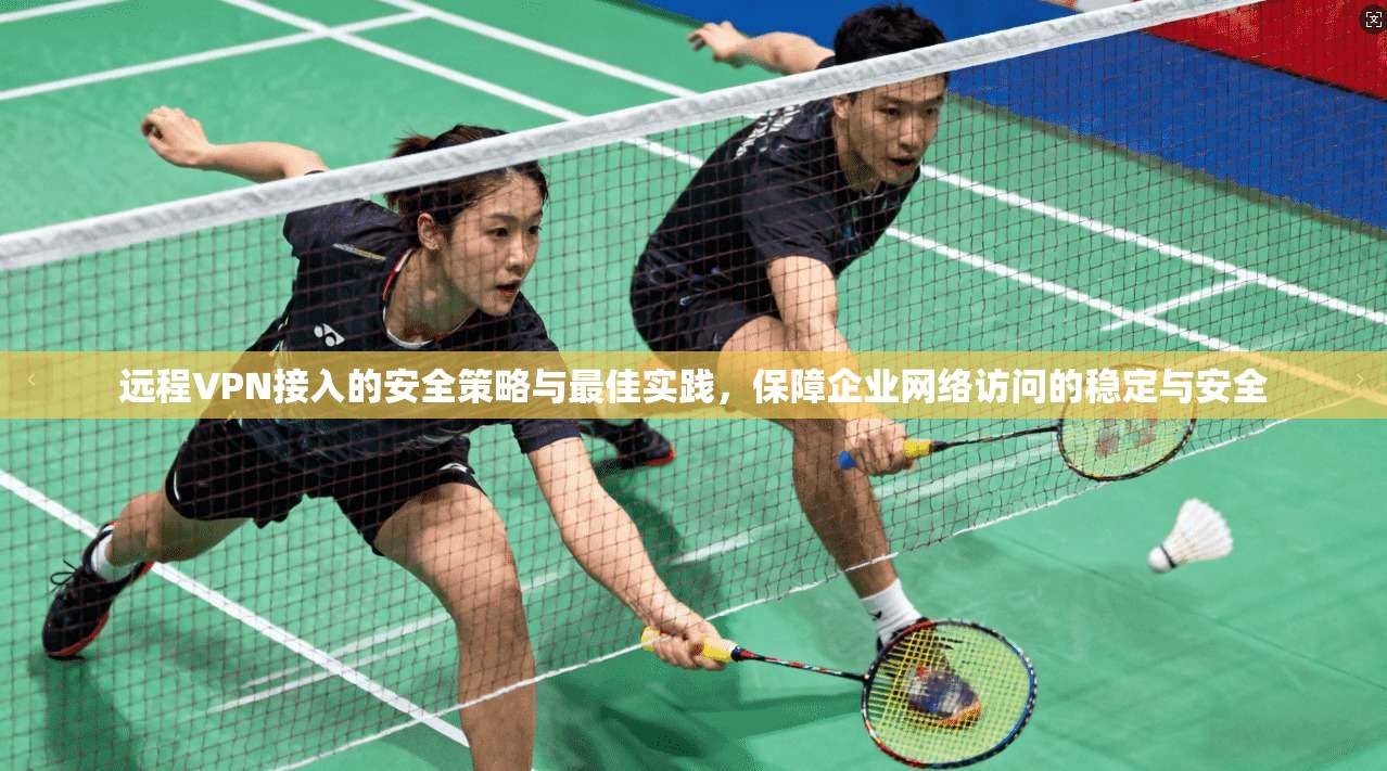 远程VPN接入的安全策略与最佳实践，保障企业网络访问的稳定与安全