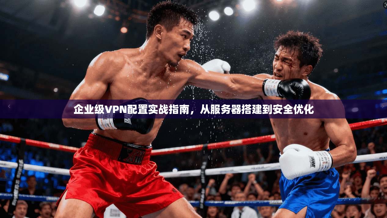企业级VPN配置实战指南，从服务器搭建到安全优化