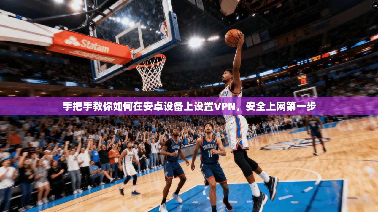 手把手教你如何在安卓设备上设置VPN，安全上网第一步