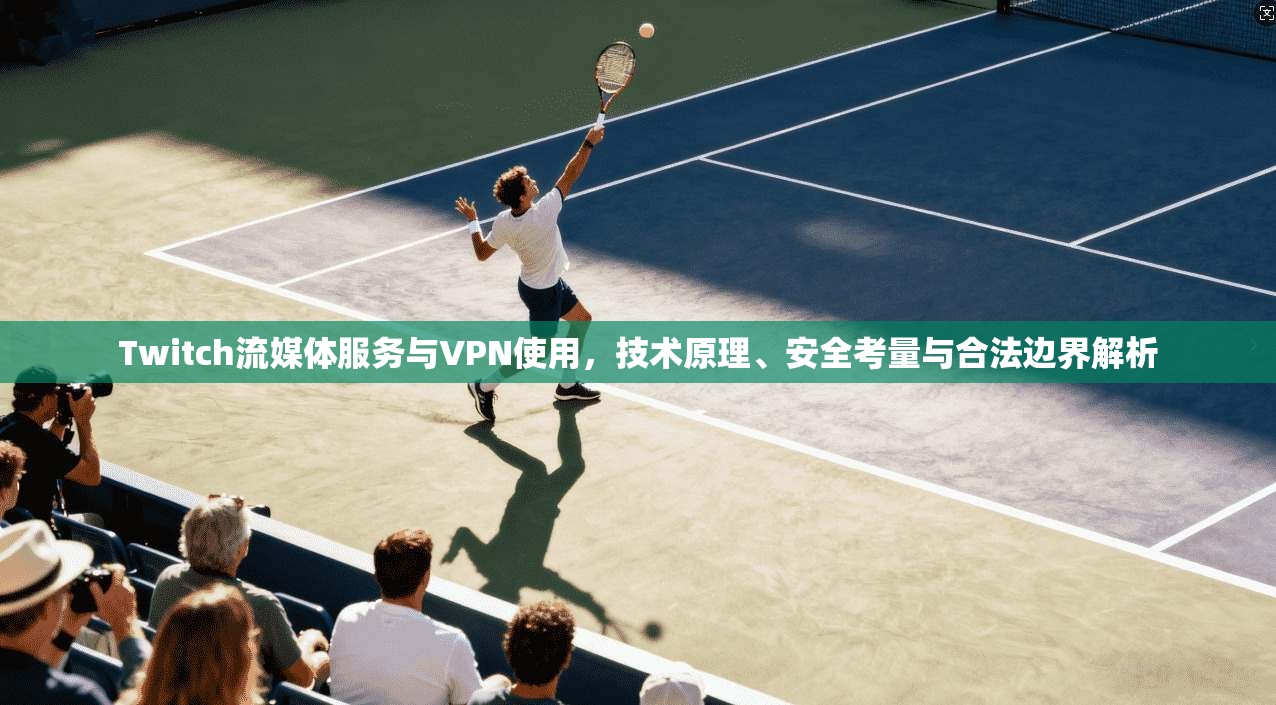 Twitch流媒体服务与VPN使用，技术原理、安全考量与合法边界解析