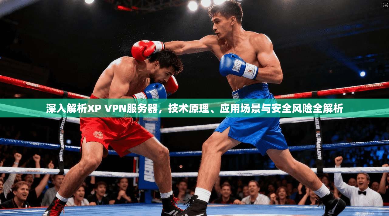 深入解析XP VPN服务器，技术原理、应用场景与安全风险全解析
