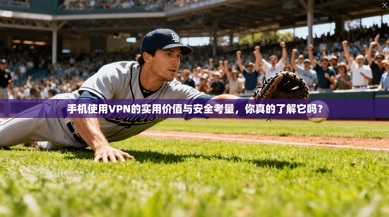 手机使用VPN的实用价值与安全考量，你真的了解它吗？