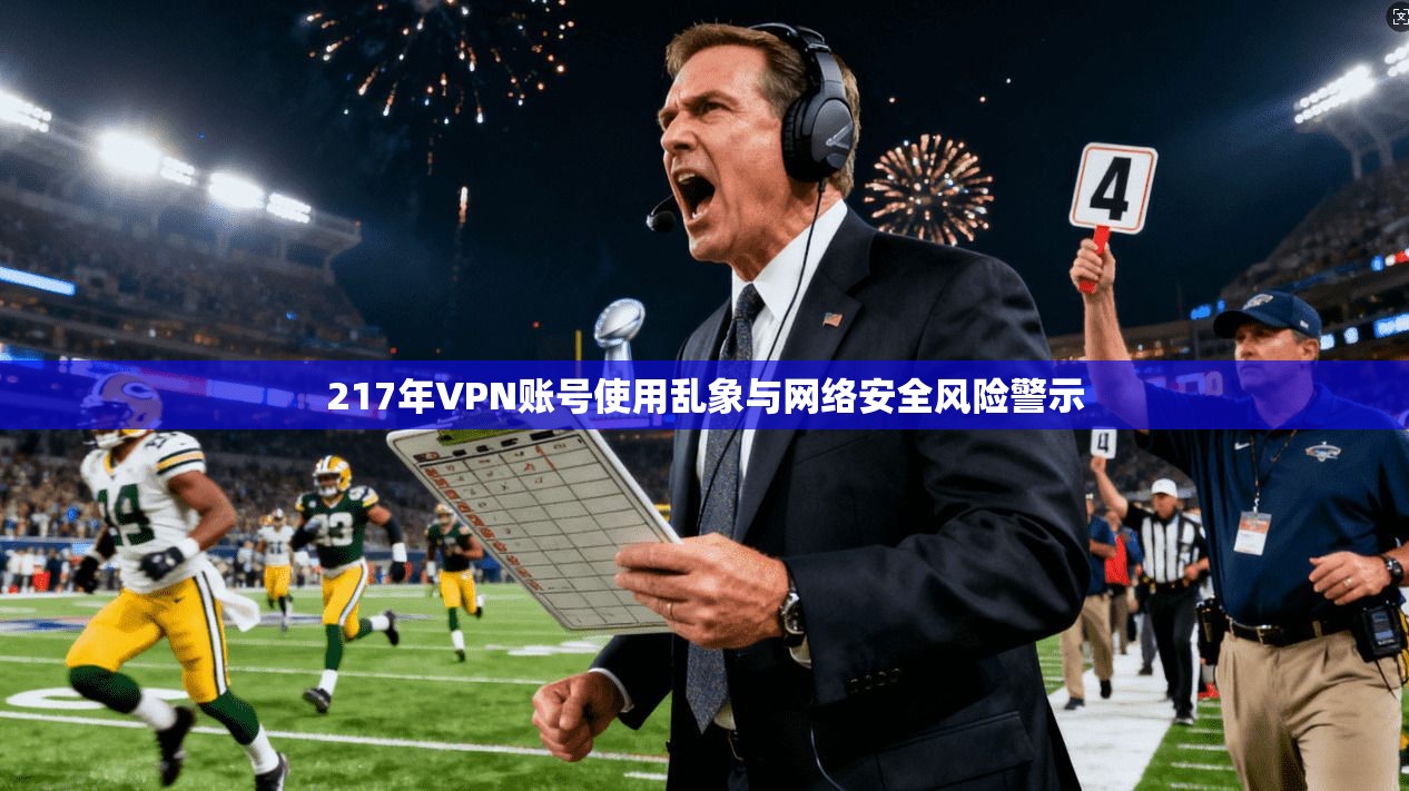 217年VPN账号使用乱象与网络安全风险警示