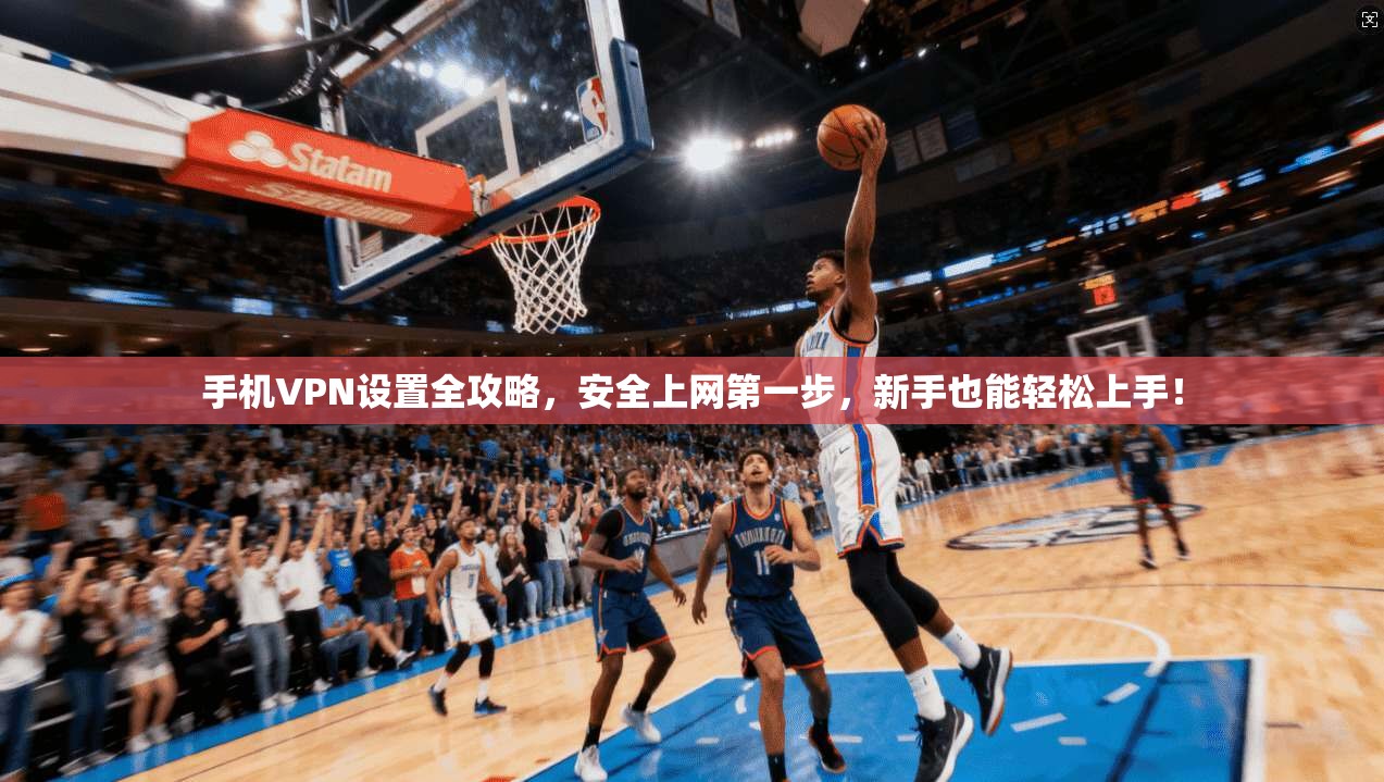 手机VPN设置全攻略，安全上网第一步，新手也能轻松上手！