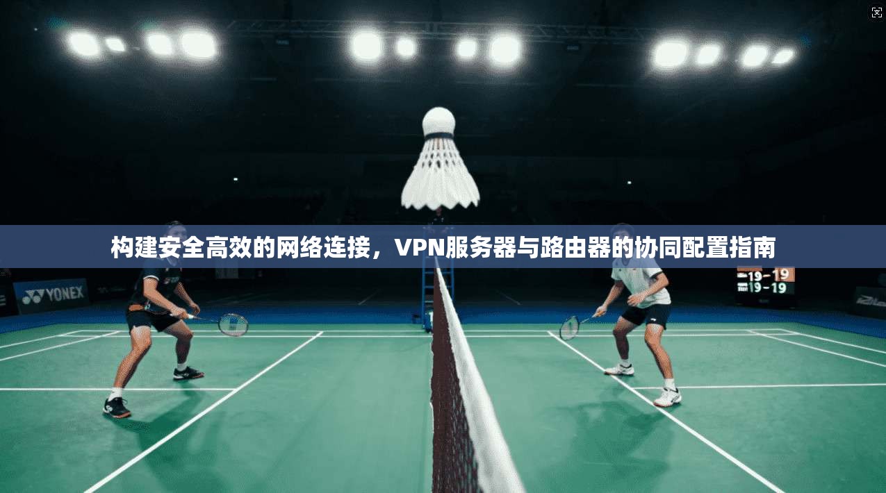 构建安全高效的网络连接，VPN服务器与路由器的协同配置指南