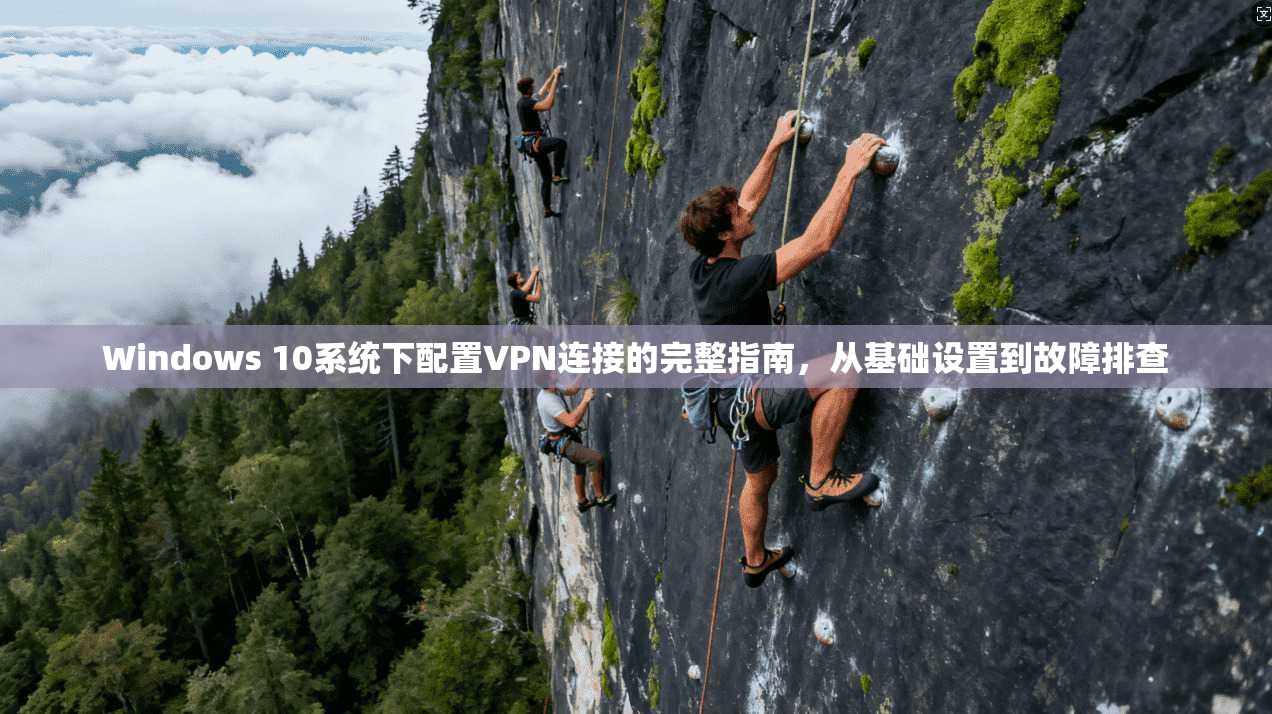 Windows 10系统下配置VPN连接的完整指南，从基础设置到故障排查