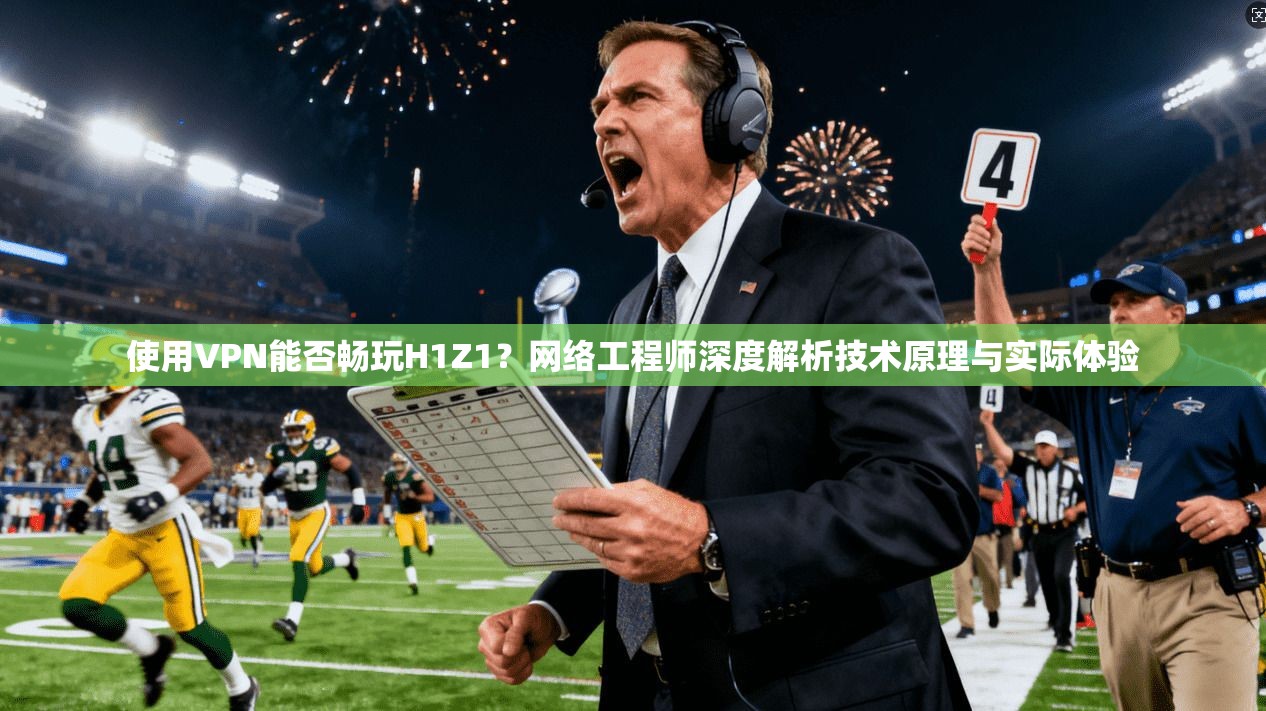 使用VPN能否畅玩H1Z1？网络工程师深度解析技术原理与实际体验