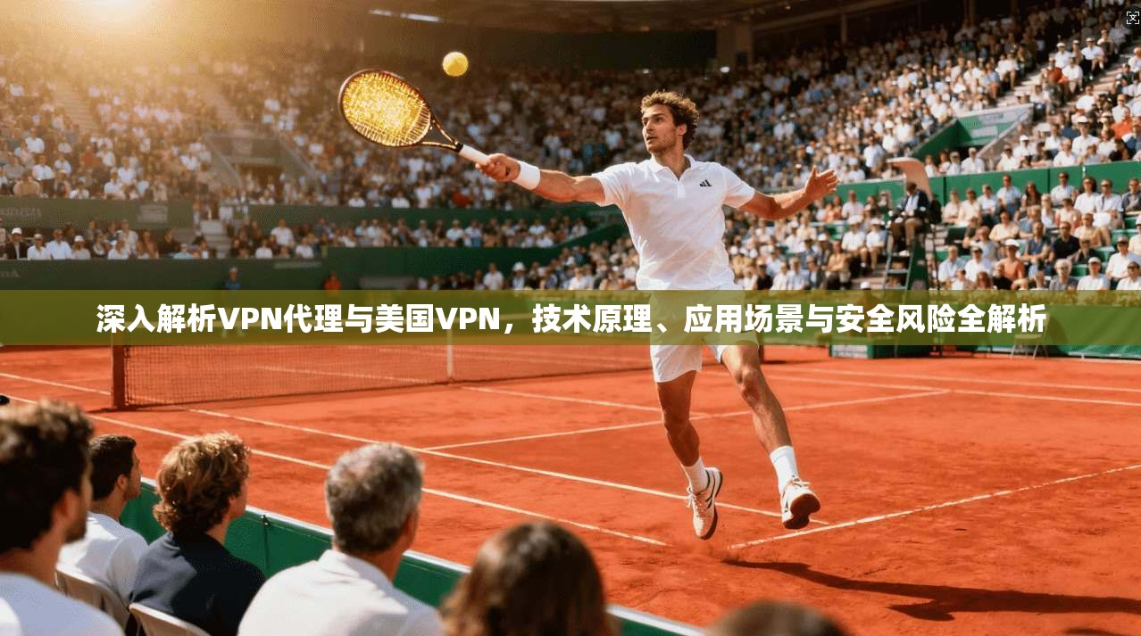 深入解析VPN代理与美国VPN，技术原理、应用场景与安全风险全解析