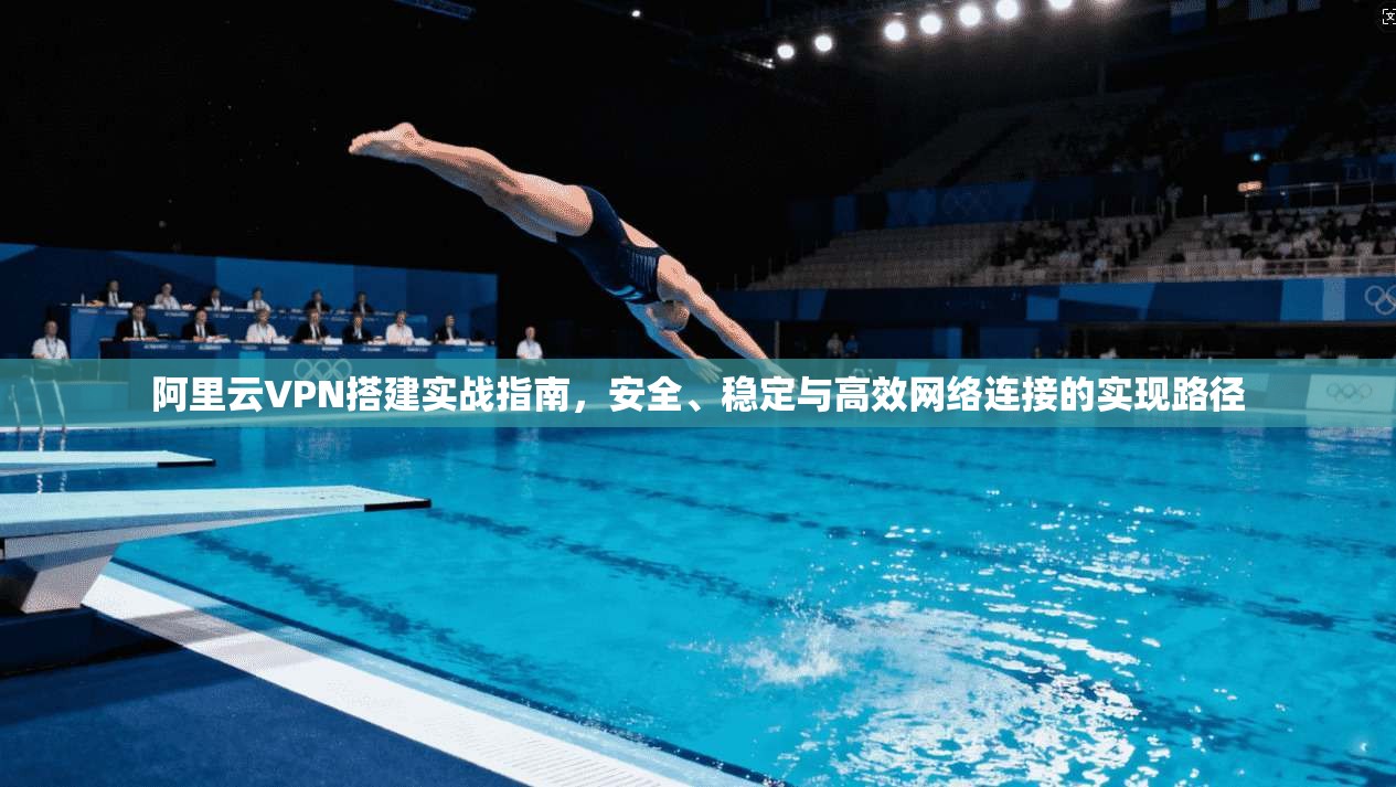 阿里云VPN搭建实战指南，安全、稳定与高效网络连接的实现路径