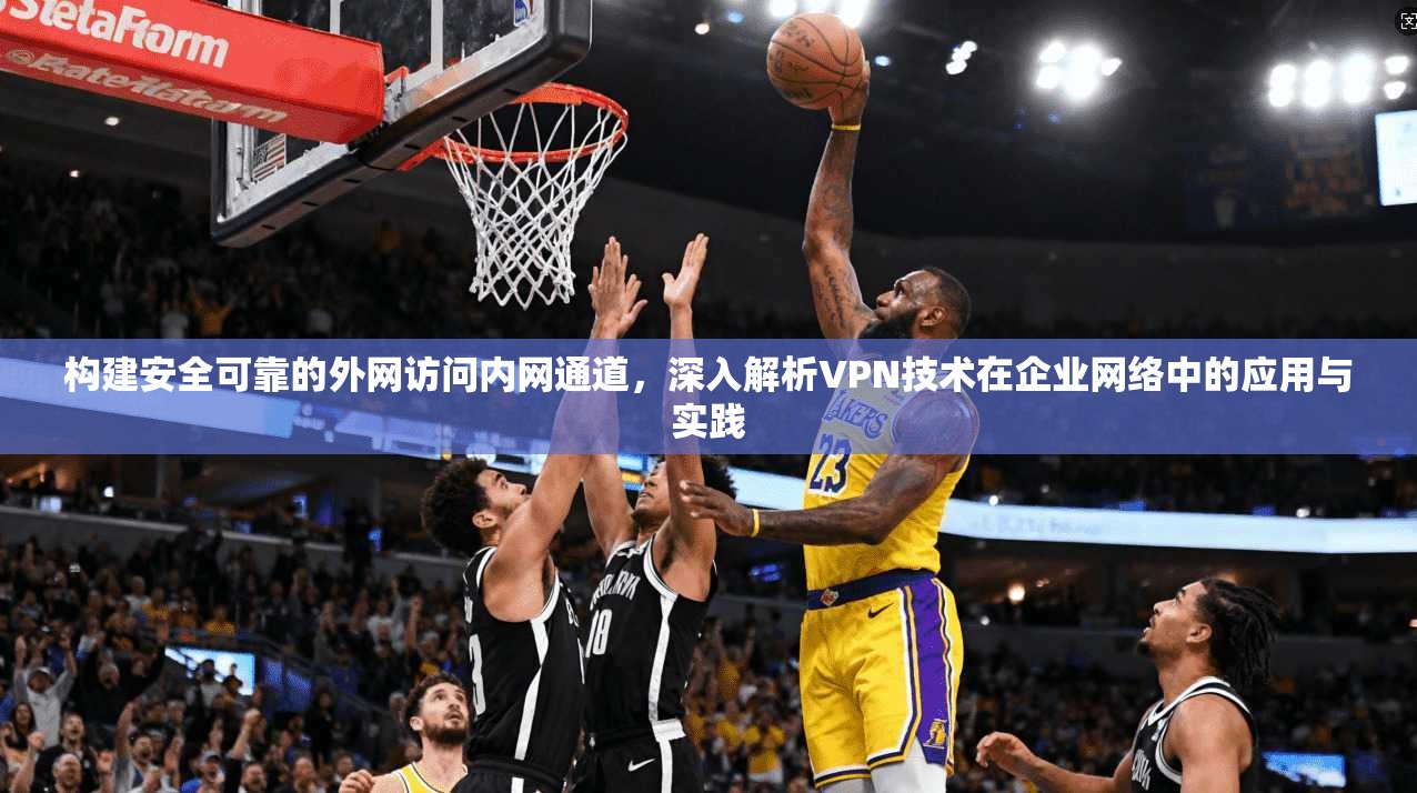 构建安全可靠的外网访问内网通道，深入解析VPN技术在企业网络中的应用与实践