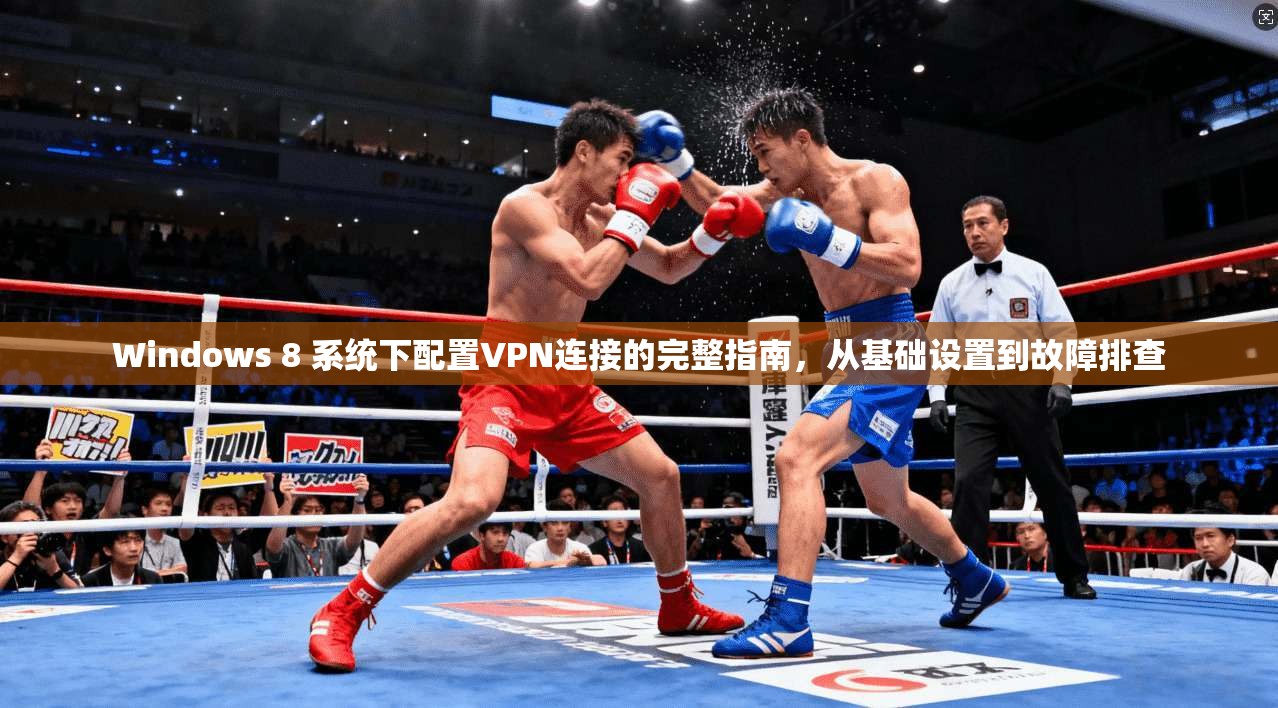 Windows 8 系统下配置VPN连接的完整指南，从基础设置到故障排查
