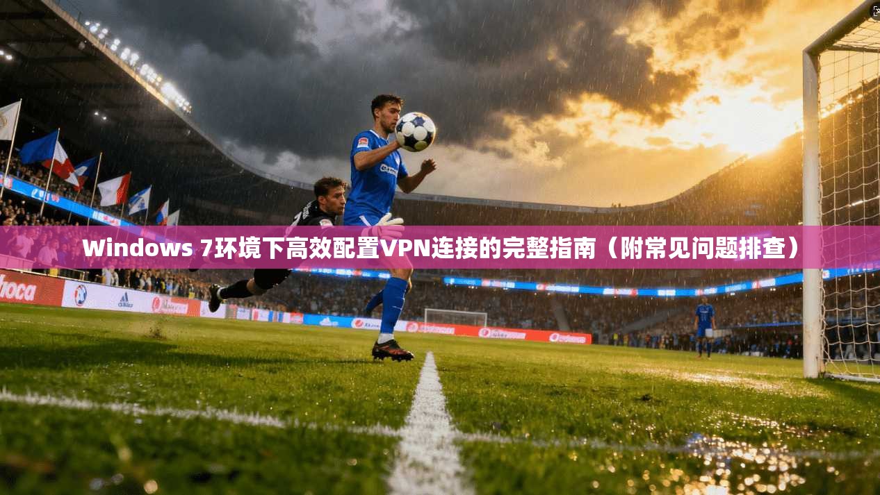 Windows 7环境下高效配置VPN连接的完整指南（附常见问题排查）
