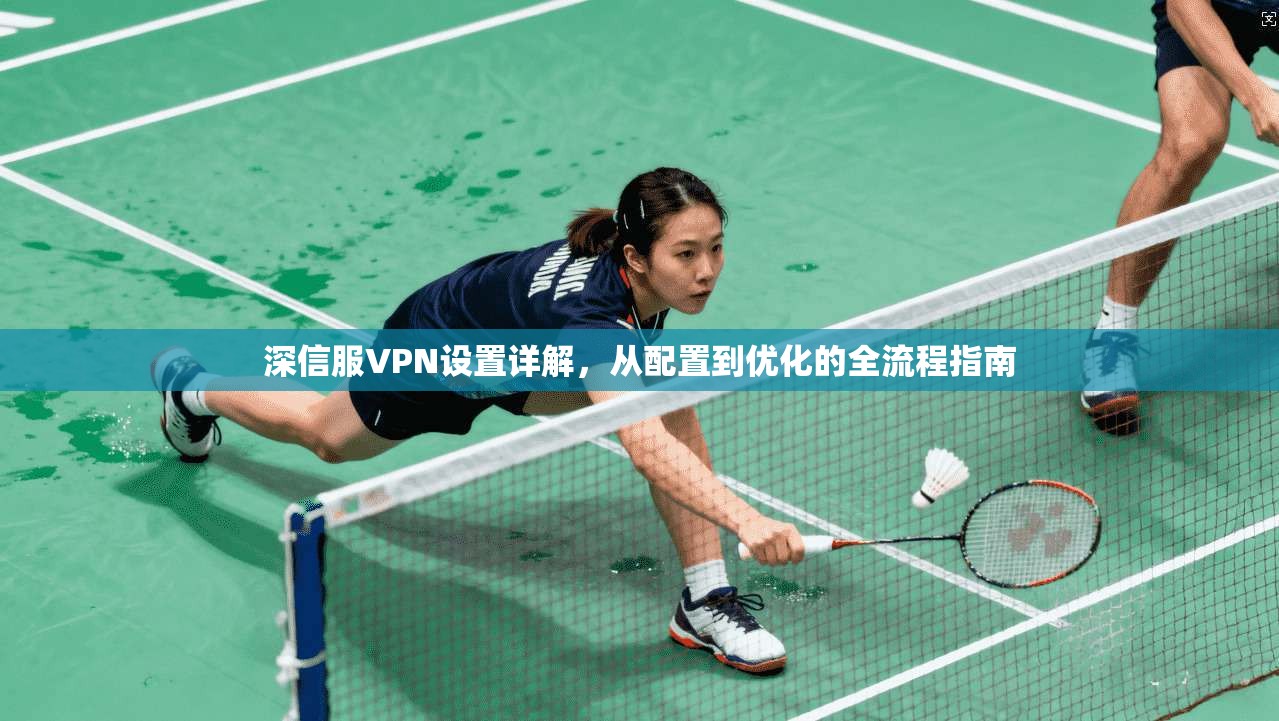 深信服VPN设置详解，从配置到优化的全流程指南