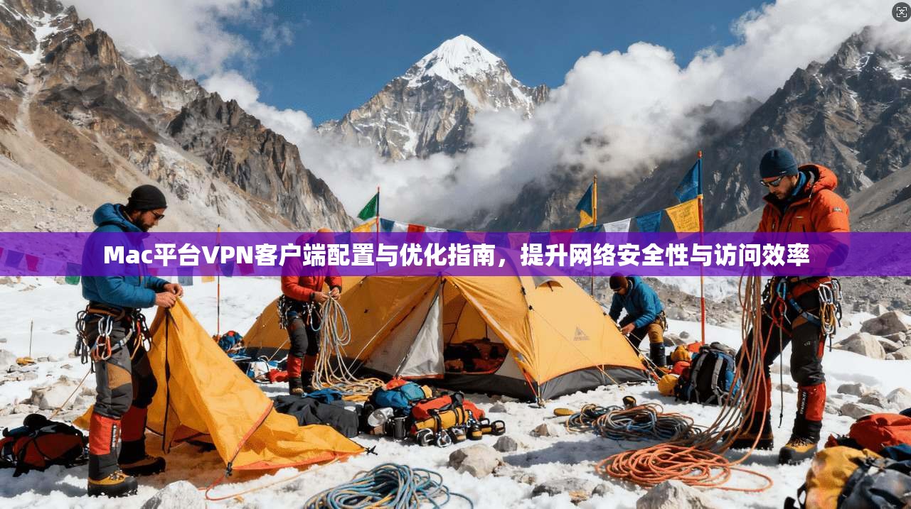 Mac平台VPN客户端配置与优化指南，提升网络安全性与访问效率